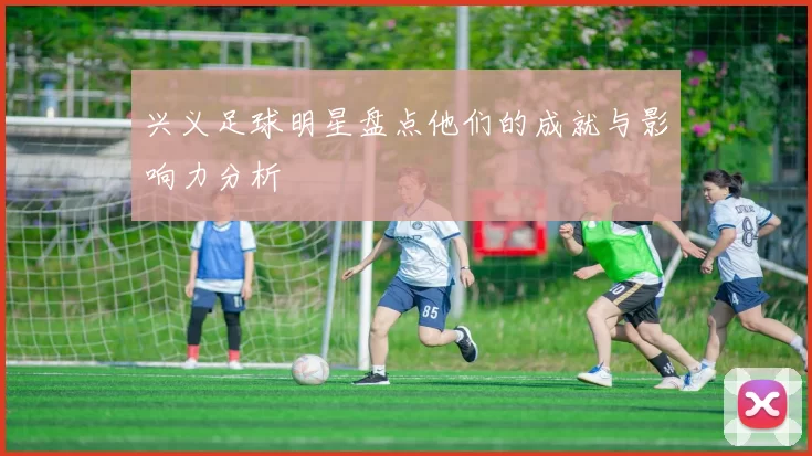 兴义足球明星盘点他们的成就与影响力分析