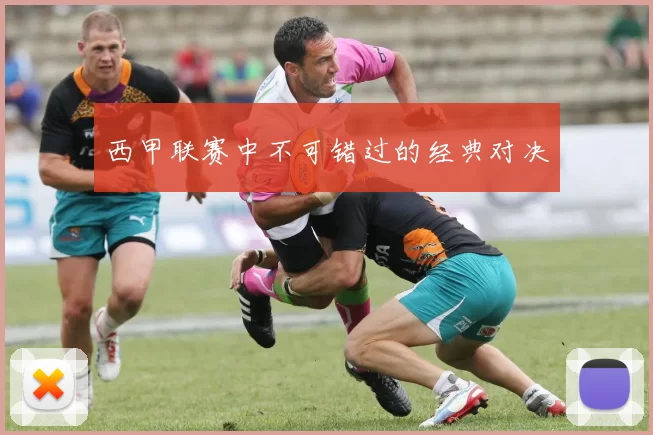 西甲联赛中不可错过的经典对决
