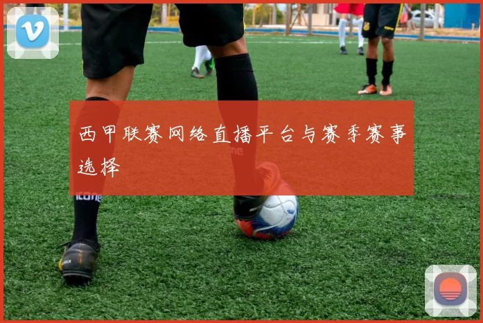 西甲联赛网络直播平台与赛季赛事选择