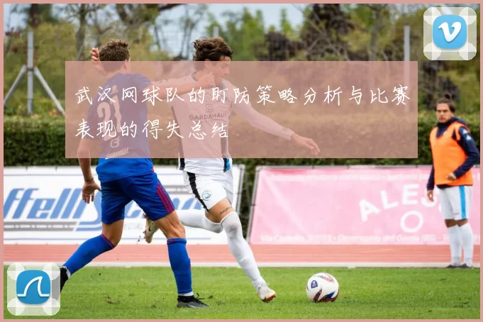 武汉网球队的盯防策略分析与比赛表现的得失总结