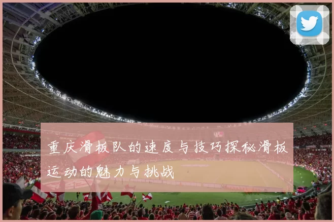 重庆滑板队的速度与技巧探秘滑板运动的魅力与挑战