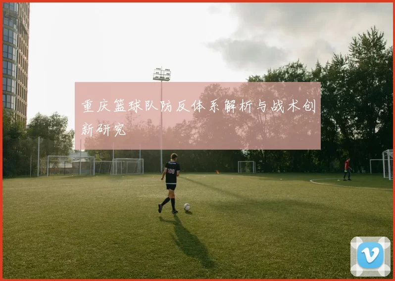 重庆篮球队防反体系解析与战术创新研究