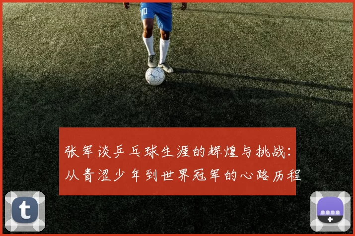 张军谈乒乓球生涯的辉煌与挑战：从青涩少年到世界冠军的心路历程