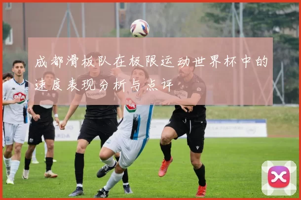 成都滑板队在极限运动世界杯中的速度表现分析与点评