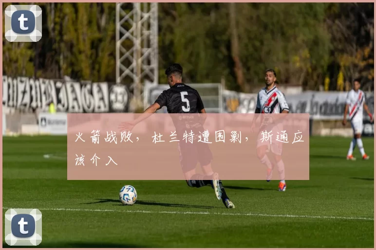 火箭战败，杜兰特遭围剿，斯通应该介入