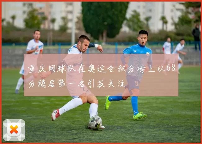 重庆网球队在奥运会积分榜上以68分稳居第一名引发关注