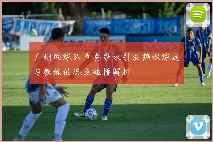 广州网球队节奏争议引发热议球迷与教练的观点碰撞解析