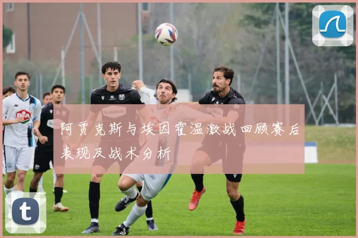 阿贾克斯与埃因霍温激战回顾赛后表现及战术分析