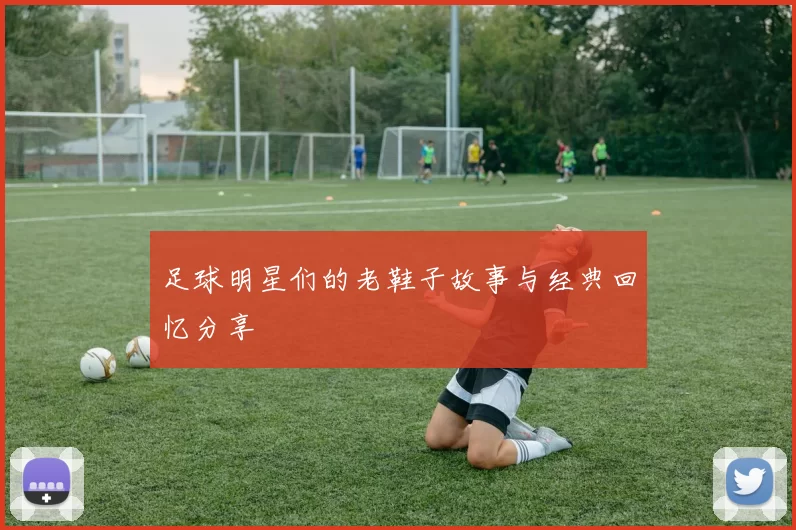 足球明星们的老鞋子故事与经典回忆分享
