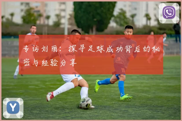 专访刘丽：探寻足球成功背后的秘密与经验分享