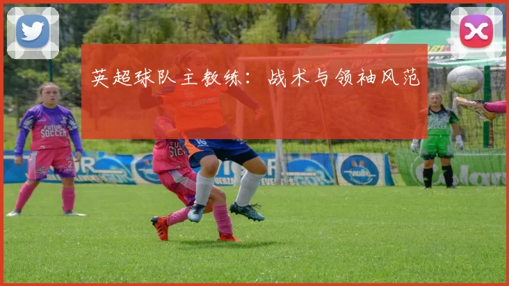 英超球队主教练：战术与领袖风范