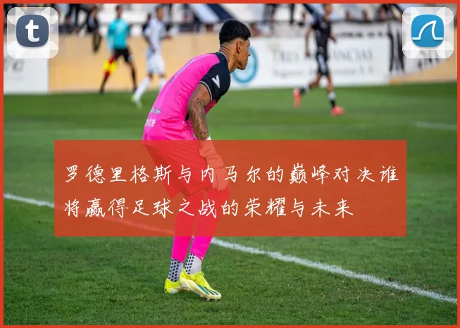 罗德里格斯与内马尔的巅峰对决谁将赢得足球之战的荣耀与未来