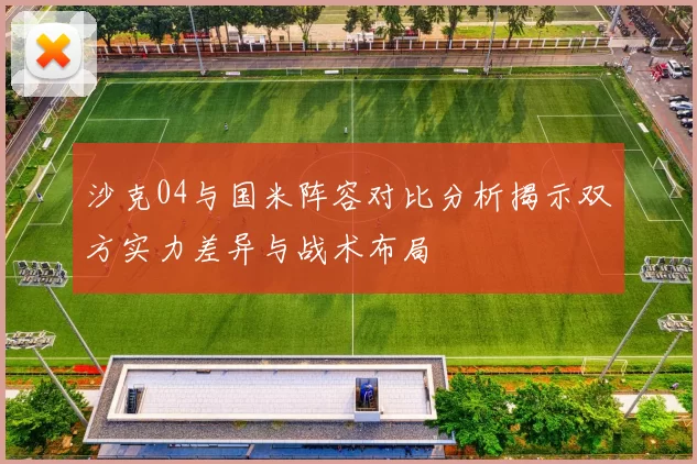 沙克04与国米阵容对比分析揭示双方实力差异与战术布局