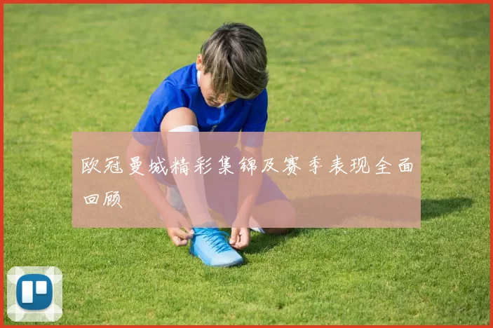 欧冠曼城精彩集锦及赛季表现全面回顾