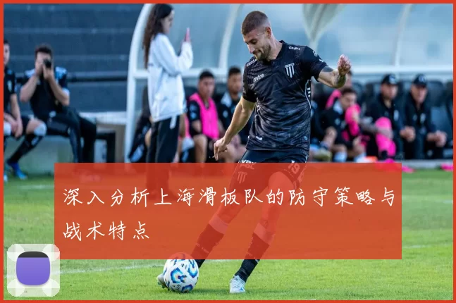 深入分析上海滑板队的防守策略与战术特点