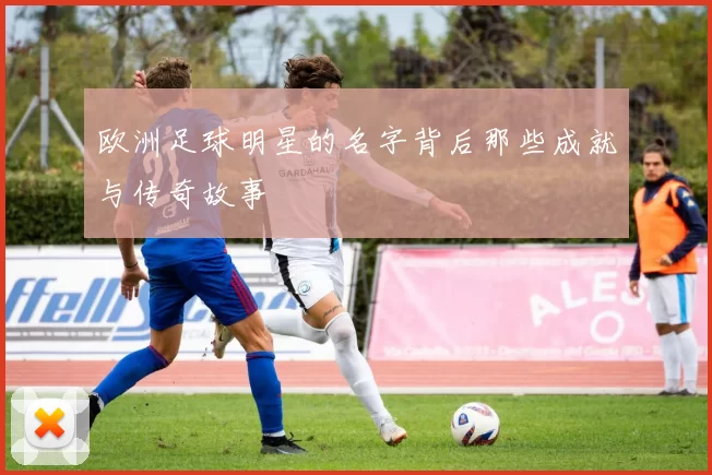 欧洲足球明星的名字背后那些成就与传奇故事