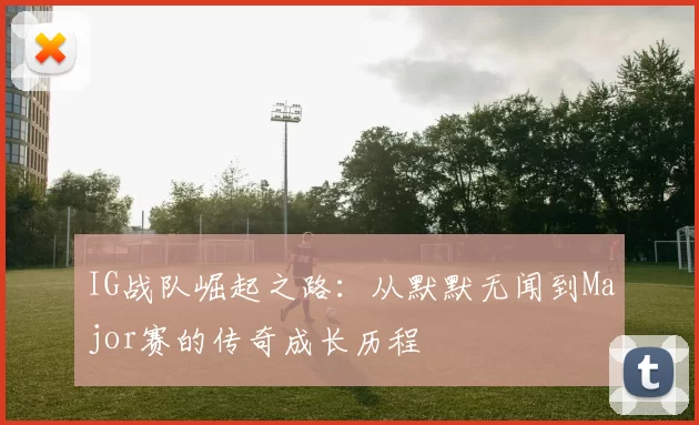 IG战队崛起之路：从默默无闻到Major赛的传奇成长历程