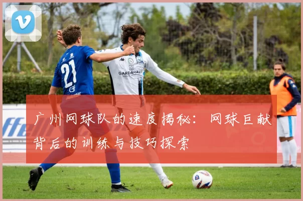 广州网球队的速度揭秘：网球巨献背后的训练与技巧探索