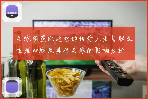 足球明星比达尔的传奇人生与职业生涯回顾及其对足球的影响分析