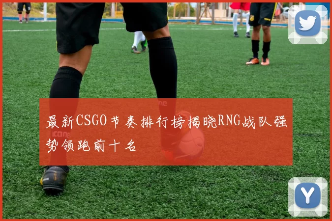 最新CSGO节奏排行榜揭晓RNG战队强势领跑前十名