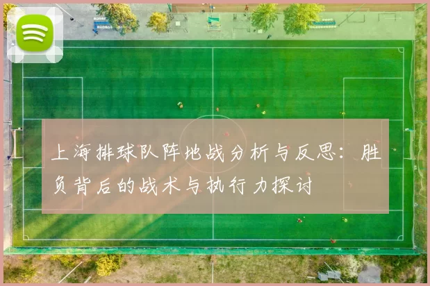 上海排球队阵地战分析与反思：胜负背后的战术与执行力探讨