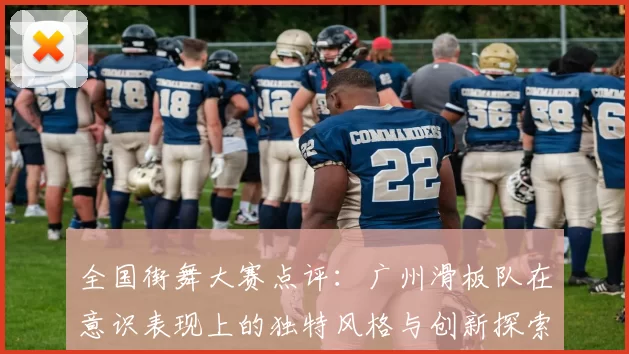 全国街舞大赛点评：广州滑板队在意识表现上的独特风格与创新探索