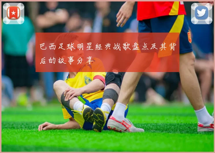 巴西足球明星经典战歌盘点及其背后的故事分享