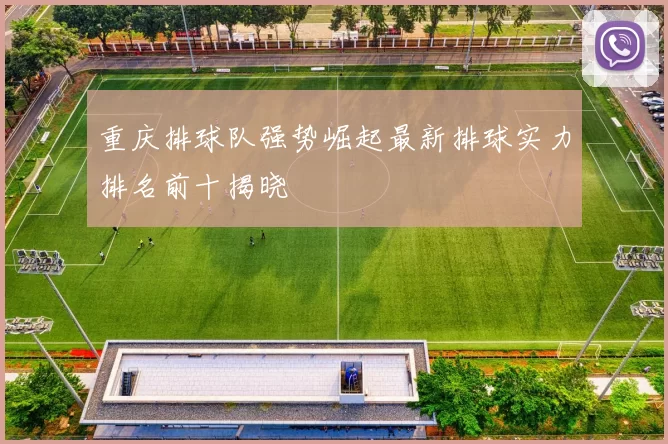 重庆排球队强势崛起最新排球实力排名前十揭晓