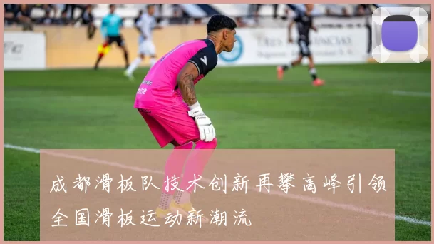 成都滑板队技术创新再攀高峰引领全国滑板运动新潮流