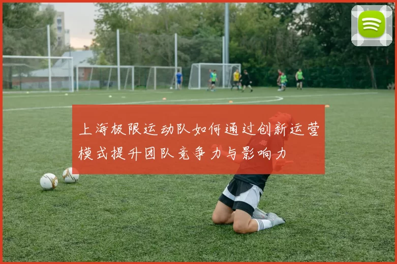 上海极限运动队如何通过创新运营模式提升团队竞争力与影响力