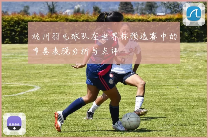 杭州羽毛球队在世界杯预选赛中的节奏表现分析与点评