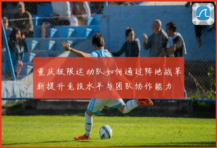 重庆极限运动队如何通过阵地战革新提升竞技水平与团队协作能力