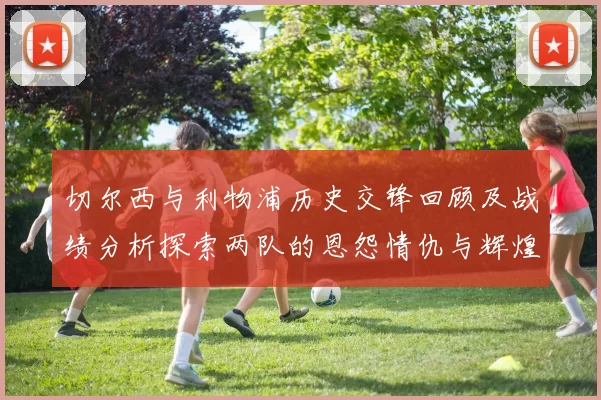 切尔西与利物浦历史交锋回顾及战绩分析探索两队的恩怨情仇与辉煌时刻