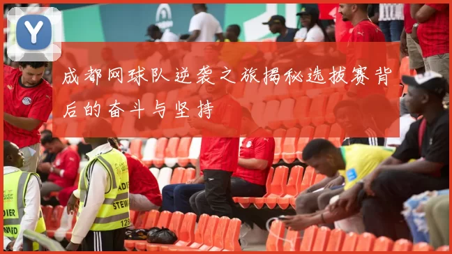 成都网球队逆袭之旅揭秘选拔赛背后的奋斗与坚持