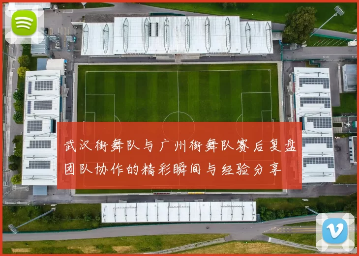 武汉街舞队与广州街舞队赛后复盘团队协作的精彩瞬间与经验分享