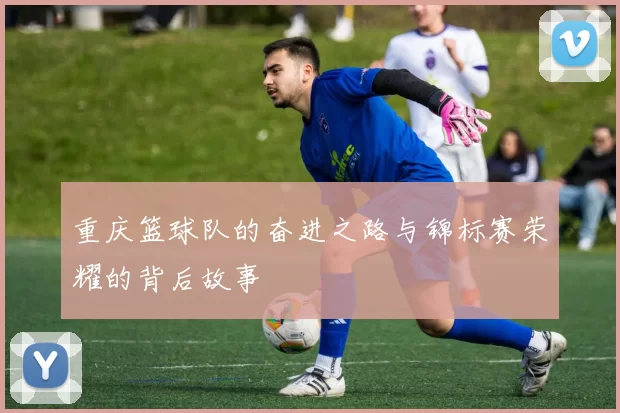 重庆篮球队的奋进之路与锦标赛荣耀的背后故事