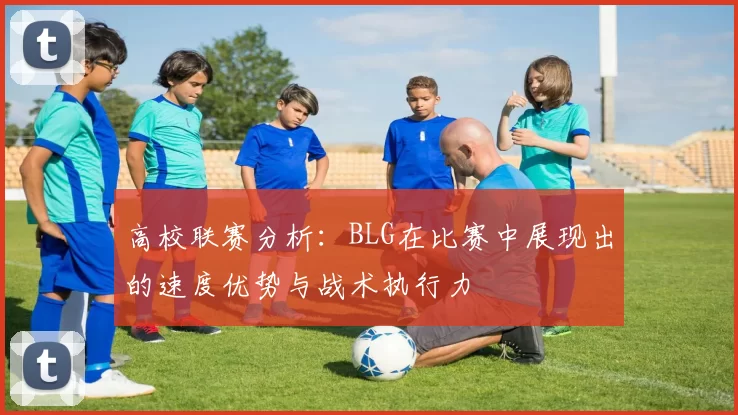 高校联赛分析：BLG在比赛中展现出的速度优势与战术执行力