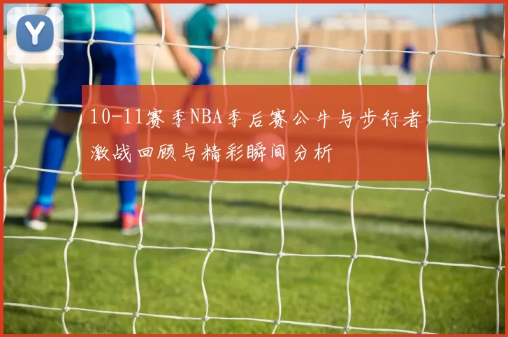 10-11赛季NBA季后赛公牛与步行者激战回顾与精彩瞬间分析