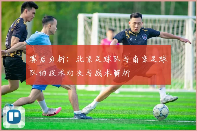 赛后分析：北京足球队与南京足球队的技术对决与战术解析