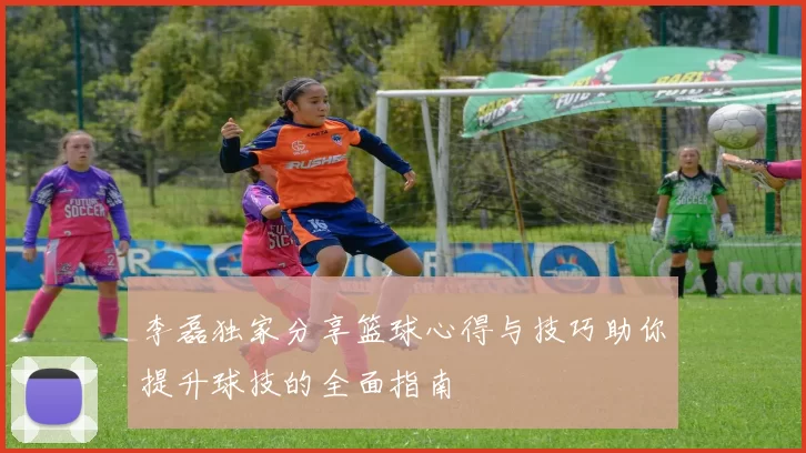 李磊独家分享篮球心得与技巧助你提升球技的全面指南