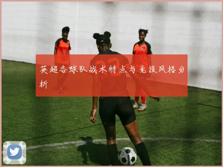 英超各球队战术特点与竞技风格分析