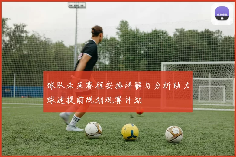 球队未来赛程安排详解与分析助力球迷提前规划观赛计划
