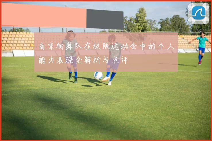 南京街舞队在极限运动会中的个人能力表现全解析与点评