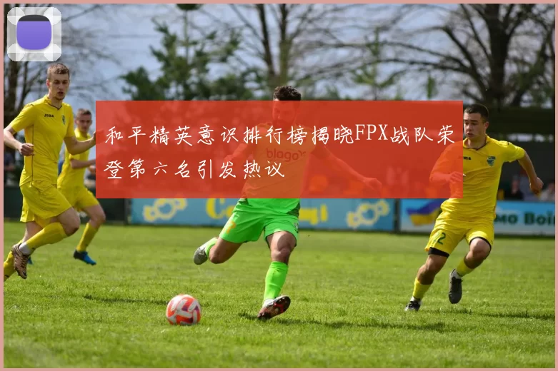 和平精英意识排行榜揭晓FPX战队荣登第六名引发热议