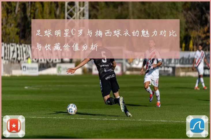 足球明星C罗与梅西球衣的魅力对比与收藏价值分析