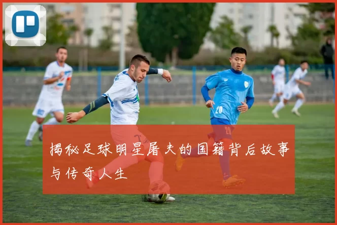 揭秘足球明星屠夫的国籍背后故事与传奇人生