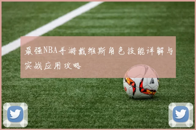 最强NBA手游戴维斯角色技能详解与实战应用攻略