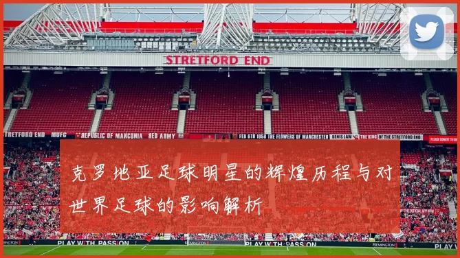 克罗地亚足球明星的辉煌历程与对世界足球的影响解析