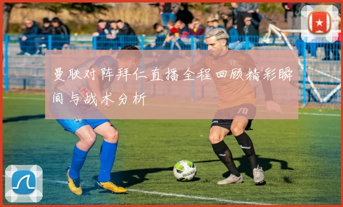 曼联对阵拜仁直播全程回顾精彩瞬间与战术分析