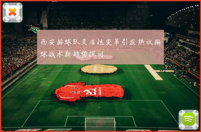 西安排球队灵活性变革引发热议排球战术新趋势探讨